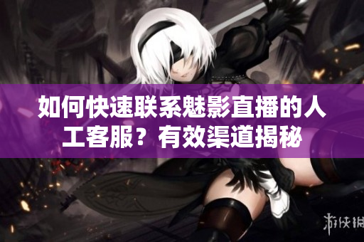如何快速聯(lián)系魅影直播的人工客服？有效渠道揭秘