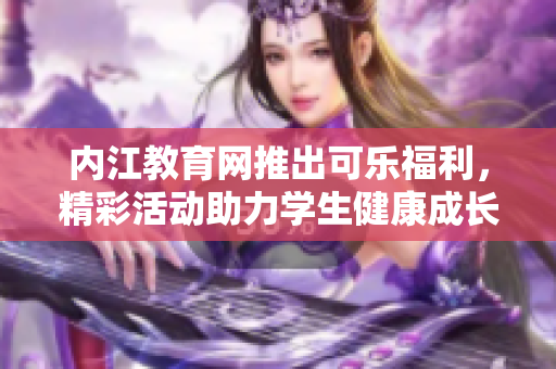 內(nèi)江教育網(wǎng)推出可樂福利，精彩活動助力學(xué)生健康成長