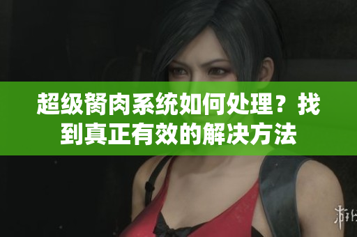 超級胬肉系統(tǒng)如何處理？找到真正有效的解決方法