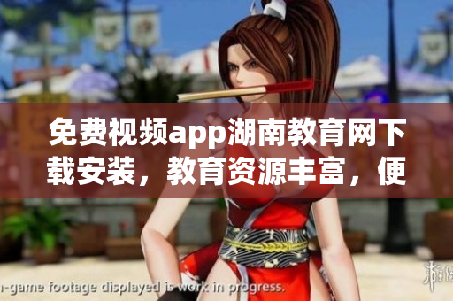 免費(fèi)視頻app湖南教育網(wǎng)下載安裝，教育資源豐富，便捷學(xué)習(xí)新途徑