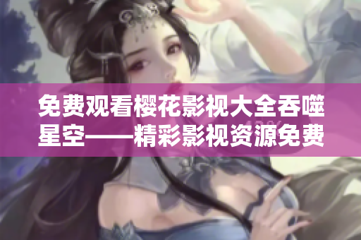 免費(fèi)觀看櫻花影視大全吞噬星空——精彩影視資源免費(fèi)享，櫻花影視APP全新上線！
