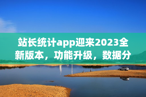 站長統(tǒng)計(jì)app迎來2023全新版本，功能升級，數(shù)據(jù)分析更精準(zhǔn)