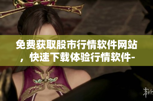 免費(fèi)獲取股市行情軟件網(wǎng)站，快速下載體驗(yàn)行情軟件-免費(fèi)提供最新金融市場(chǎng)動(dòng)態(tài)