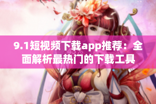 9.1短視頻下載app推薦：全面解析最熱門的下載工具