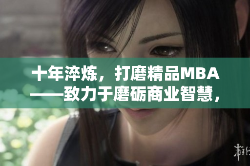 十年淬煉，打磨精品MBA——致力于磨礪商業(yè)智慧，全新視角解讀商業(yè)管理。