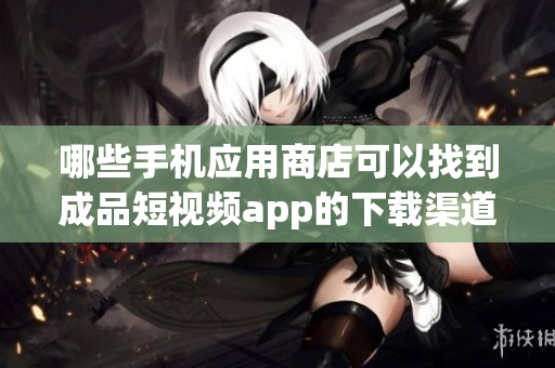 哪些手機(jī)應(yīng)用商店可以找到成品短視頻app的下載渠道？