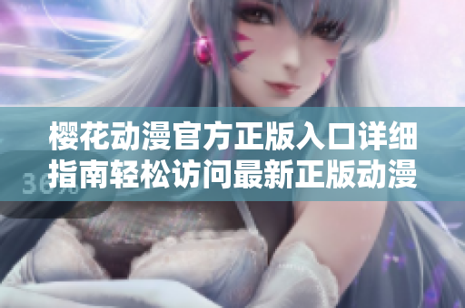 櫻花動(dòng)漫官方正版入口詳細(xì)指南輕松訪問(wèn)最新正版動(dòng)漫!