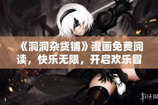 《洞洞雜貨鋪》漫畫免費(fèi)閱讀，快樂無(wú)限，開啟歡樂冒險(xiǎn)之旅