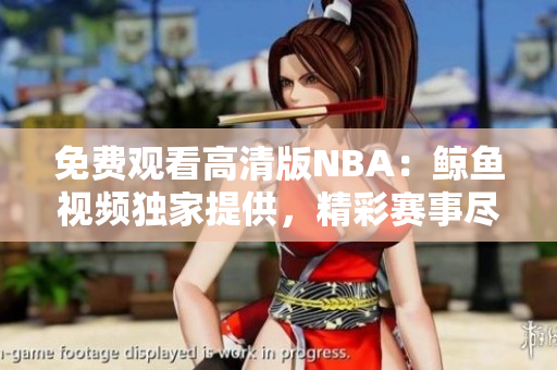 免費(fèi)觀看高清版NBA：鯨魚視頻獨(dú)家提供，精彩賽事盡收眼底