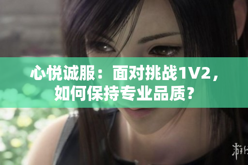 心悅誠服：面對挑戰(zhàn)1V2，如何保持專業(yè)品質？