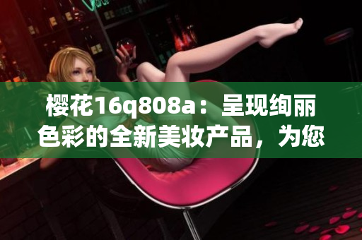 櫻花16q808a：呈現(xiàn)絢麗色彩的全新美妝產(chǎn)品，為您帶來(lái)獨(dú)特妝容體驗(yàn)