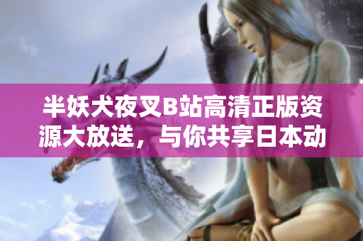 半妖犬夜叉B站高清正版資源大放送，與你共享日本動(dòng)漫經(jīng)典之作！
