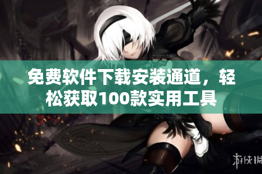 免費(fèi)軟件下載安裝通道，輕松獲取100款實(shí)用工具