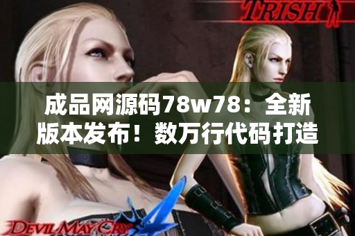 成品網(wǎng)源碼78w78：全新版本發(fā)布！數(shù)萬行代碼打造強大功能