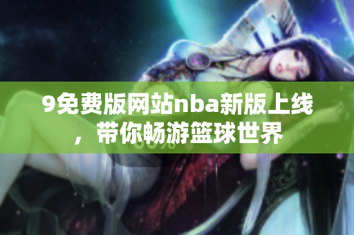 9免費(fèi)版網(wǎng)站nba新版上線，帶你暢游籃球世界