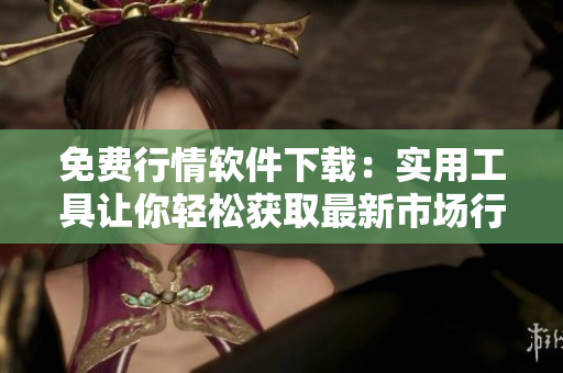 免費(fèi)行情軟件下載：實(shí)用工具讓你輕松獲取最新市場(chǎng)行情