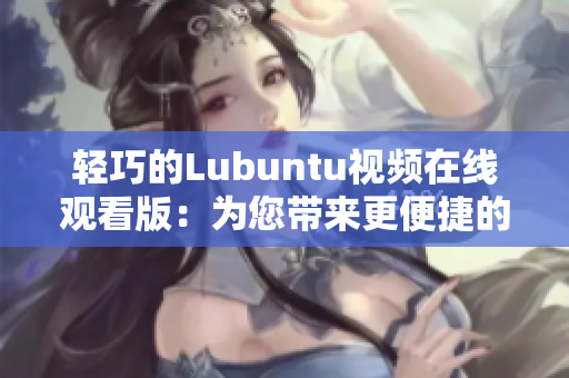 輕巧的Lubuntu視頻在線觀看版：為您帶來更便捷的操作和流暢的視聽體驗(yàn)