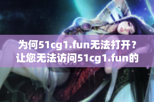 為何51cg1.fun無法打開？讓您無法訪問51cg1.fun的原因是什么？