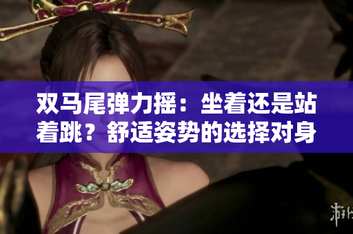 雙馬尾彈力搖：坐著還是站著跳？舒適姿勢(shì)的選擇對(duì)身體健康的影響