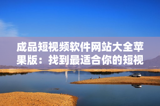 成品短視頻軟件網(wǎng)站大全蘋果版：找到最適合你的短視頻編輯工具