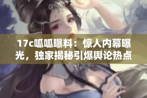17c呱呱曝料：驚人內(nèi)幕曝光，獨(dú)家揭秘引爆輿論熱點(diǎn)事件