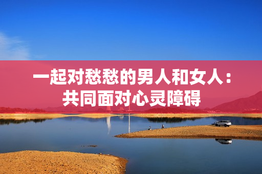 一起對愁愁的男人和女人：共同面對心靈障礙