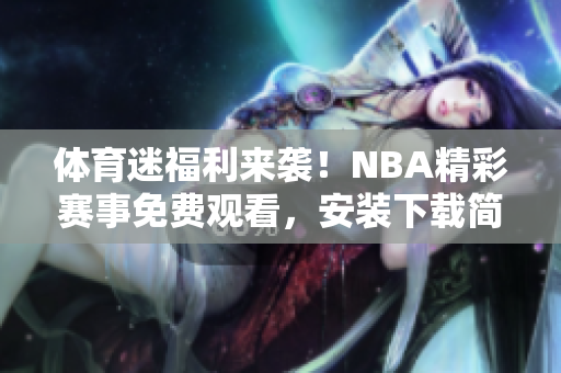 體育迷福利來襲！NBA精彩賽事免費觀看，安裝下載簡單快捷
