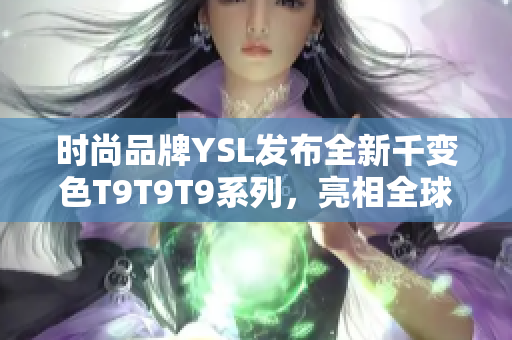 時(shí)尚品牌YSL發(fā)布全新千變色T9T9T9系列，亮相全球，引發(fā)觀眾矚目