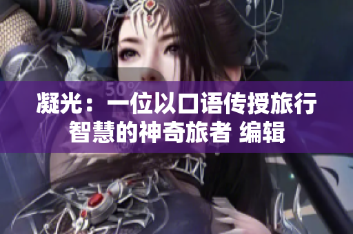 凝光：一位以口語傳授旅行智慧的神奇旅者 編輯