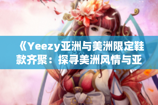 《Yeezy亞洲與美洲限定鞋款齊聚：探尋美洲風(fēng)情與亞洲魅力》