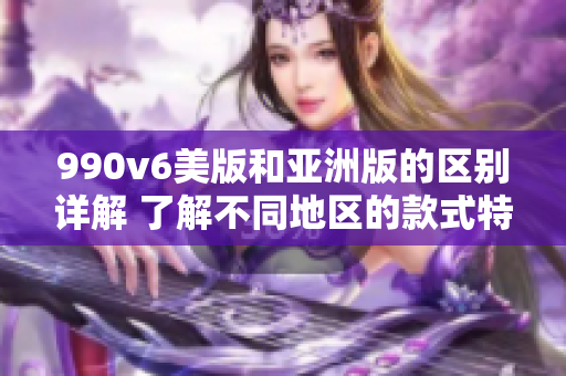 990v6美版和亞洲版的區(qū)別詳解 了解不同地區(qū)的款式特色