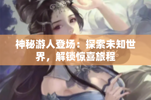 神秘游人登場：探索未知世界，解鎖驚喜旅程