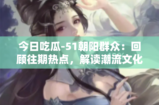 今日吃瓜-51朝陽(yáng)群眾：回顧往期熱點(diǎn)，解讀潮流文化