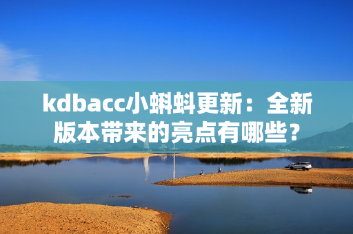 kdbacc小蝌蚪更新：全新版本帶來的亮點有哪些？