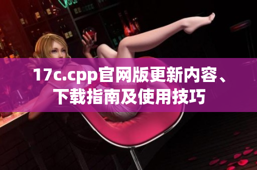 17c.cpp官網(wǎng)版更新內(nèi)容、下載指南及使用技巧