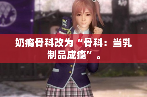 奶癮骨科改為“骨科：當乳制品成癮”。