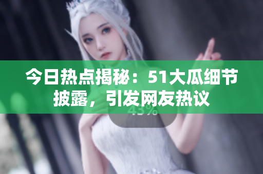 今日熱點揭秘：51大瓜細(xì)節(jié)披露，引發(fā)網(wǎng)友熱議