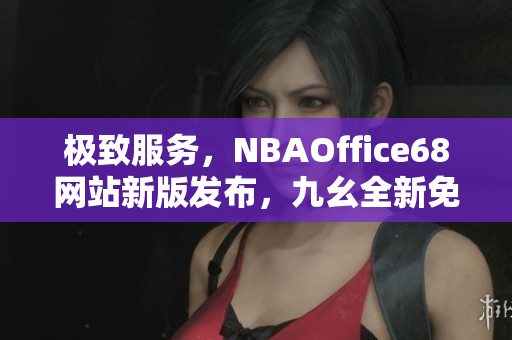 極致服務(wù)，NBAOffice68網(wǎng)站新版發(fā)布，九幺全新免費體驗資訊共享