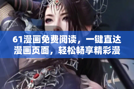 61漫畫免費閱讀，一鍵直達漫畫頁面，輕松暢享精彩漫畫故事
