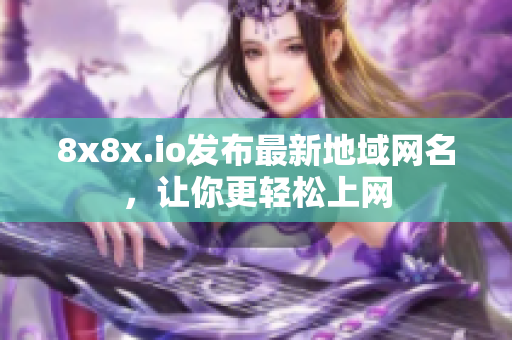 8x8x.io發(fā)布最新地域網(wǎng)名，讓你更輕松上網(wǎng)