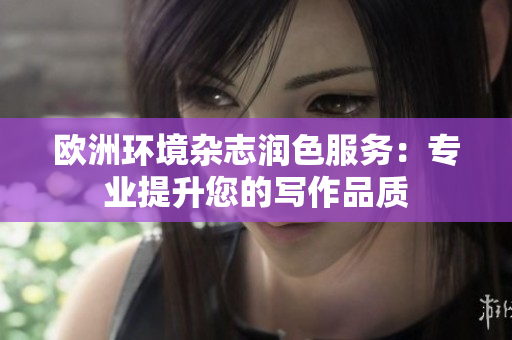 歐洲環(huán)境雜志潤色服務(wù)：專業(yè)提升您的寫作品質(zhì)