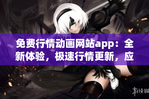 免費(fèi)行情動(dòng)畫網(wǎng)站app：全新體驗(yàn)，極速行情更新，應(yīng)有盡有