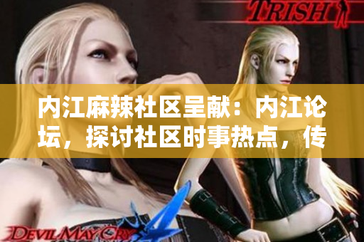 內(nèi)江麻辣社區(qū)呈獻(xiàn)：內(nèi)江論壇，探討社區(qū)時(shí)事熱點(diǎn)，傳遞本地最新資訊