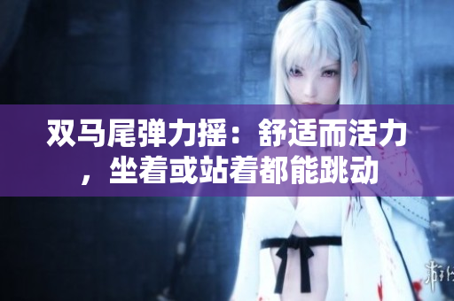 雙馬尾彈力搖：舒適而活力，坐著或站著都能跳動(dòng)