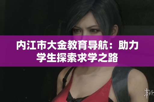 內(nèi)江市大金教育導(dǎo)航：助力學(xué)生探索求學(xué)之路