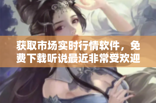 獲取市場(chǎng)實(shí)時(shí)行情軟件，免費(fèi)下載聽說(shuō)最近非常受歡迎
