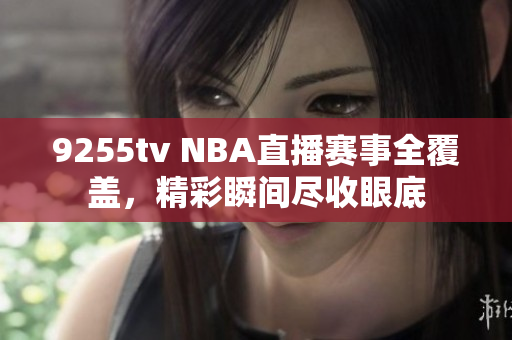 9255tv NBA直播賽事全覆蓋，精彩瞬間盡收眼底