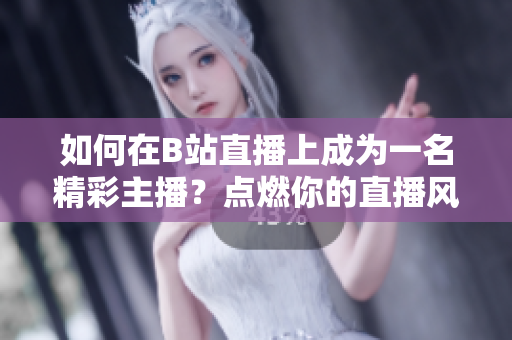 如何在B站直播上成為一名精彩主播？點(diǎn)燃你的直播風(fēng)采，跟著春雨學(xué)習(xí)！