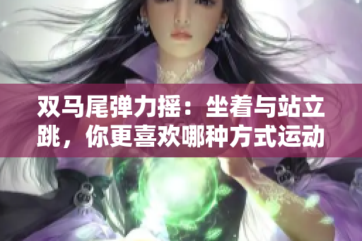雙馬尾彈力搖：坐著與站立跳，你更喜歡哪種方式運(yùn)動(dòng)？