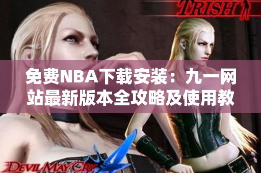 免費(fèi)NBA下載安裝：九一網(wǎng)站最新版本全攻略及使用教程